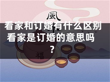 看家和订婚有什么区别 看家是订婚的意思吗?