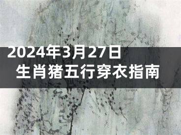 2024年3月27日生肖猪五行穿衣指南