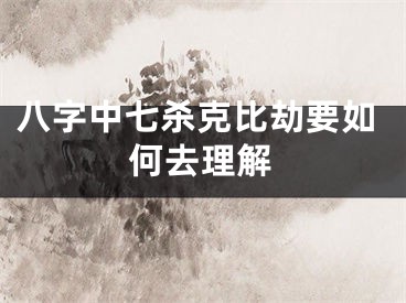 八字中七杀克比劫要如何去理解