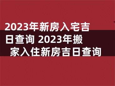 2023年新房入宅吉日查询 2023年搬家入住新房吉日查询