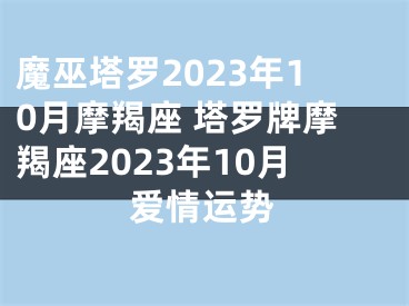 魔巫塔罗2023年10月摩羯座 塔罗牌摩羯座2023年10月爱情运势