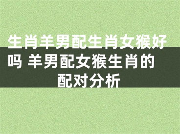 生肖羊男配生肖女猴好吗 羊男配女猴生肖的配对分析
