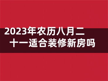 2023年农历八月二十一适合装修新房吗
