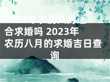 2023年农历八月适合求婚吗 2023年农历八月的求婚吉日查询