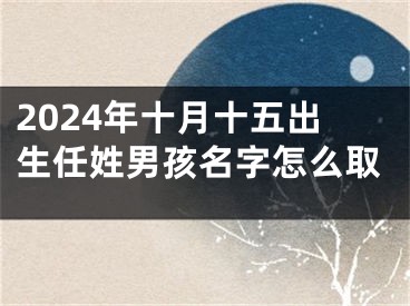 2024年十月十五出生任姓男孩名字怎么取