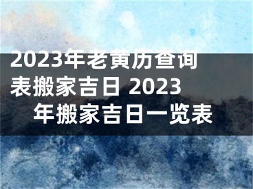 2023年老黄历查询表搬家吉日 2023年搬家吉日一览表