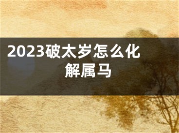 2023破太岁怎么化解属马
