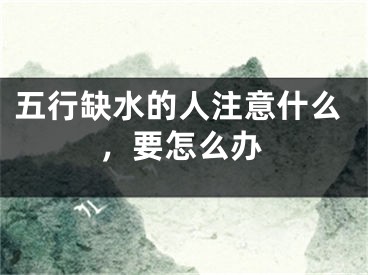 五行缺水的人注意什么，要怎么办