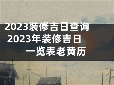 2023装修吉日查询 2023年装修吉日一览表老黄历