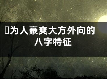 ​为人豪爽大方外向的八字特征