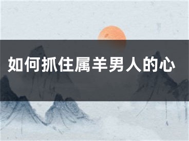 如何抓住属羊男人的心