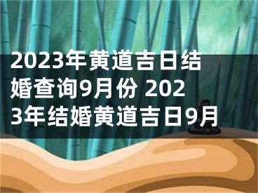 2023年黄道吉日结婚查询9月份 2023年结婚黄道吉日9月