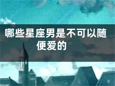 哪些星座男是不可以随便爱的 