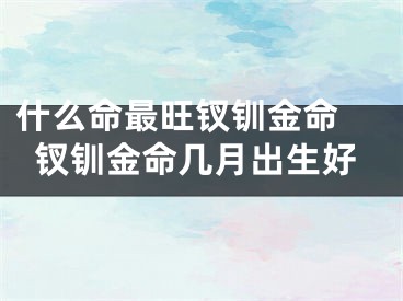 什么命最旺钗钏金命 钗钏金命几月出生好