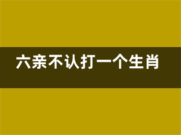 六亲不认打一个生肖