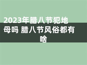 2023年腊八节犯地母吗 腊八节风俗都有啥