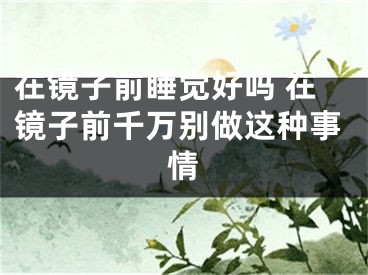 在镜子前睡觉好吗 在镜子前千万别做这种事情