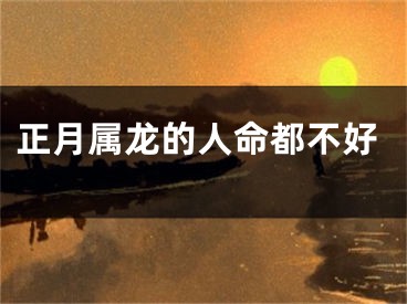 正月属龙的人命都不好