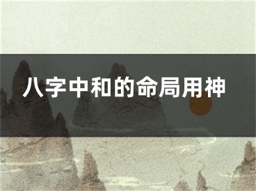 八字中和的命局用神
