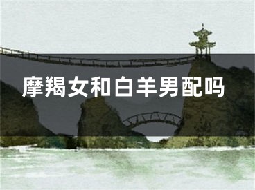 摩羯女和白羊男配吗