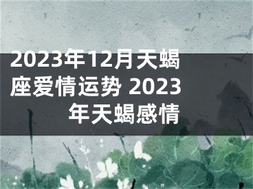 2023年12月天蝎座爱情运势 2023年天蝎感情