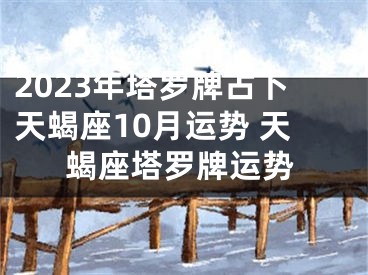 2023年塔罗牌占卜天蝎座10月运势 天蝎座塔罗牌运势