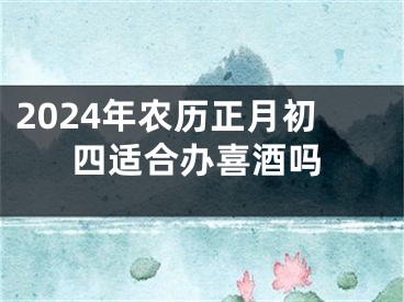 2024年农历正月初四适合办喜酒吗