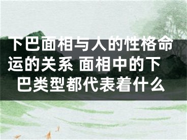 下巴面相与人的性格命运的关系 面相中的下巴类型都代表着什么