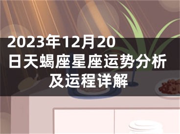 2023年12月20日天蝎座星座运势分析及运程详解