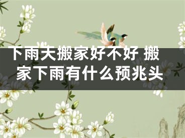 下雨天搬家好不好 搬家下雨有什么预兆头