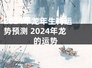 2024年龙年生肖运势预测 2024年龙的运势