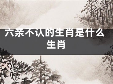 六亲不认的生肖是什么生肖