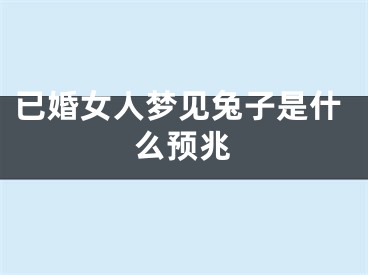 已婚女人梦见兔子是什么预兆