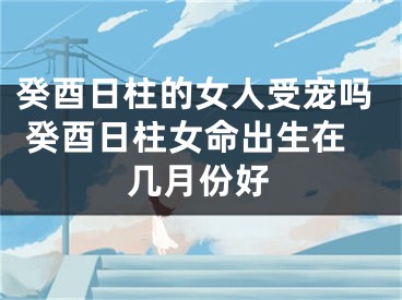癸酉日柱的女人受宠吗 癸酉日柱女命出生在几月份好