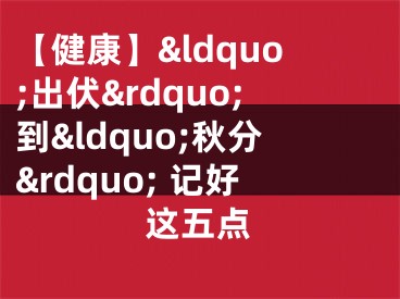 【健康】&ldquo;出伏&rdquo;到&ldquo;秋分&rdquo; 记好这五点