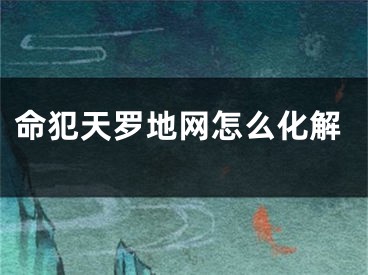 命犯天罗地网怎么化解