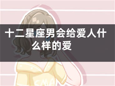 十二星座男会给爱人什么样的爱 