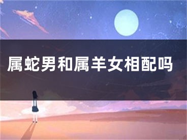 属蛇男和属羊女相配吗