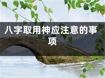 八字取用神应注意的事项