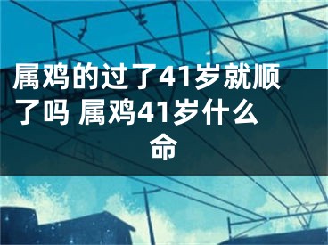 属鸡的过了41岁就顺了吗 属鸡41岁什么命