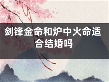 剑锋金命和炉中火命适合结婚吗