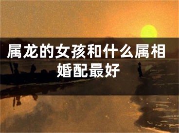 属龙的女孩和什么属相婚配最好