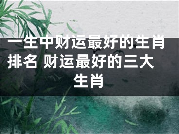 一生中财运最好的生肖排名 财运最好的三大生肖