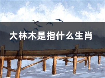 大林木是指什么生肖