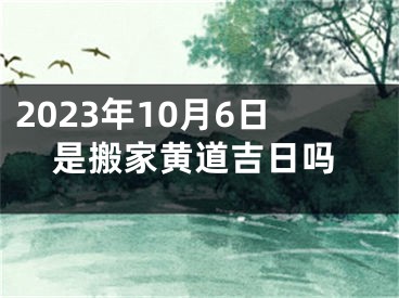 2023年10月6日是搬家黄道吉日吗