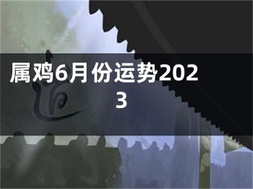 属鸡6月份运势2023