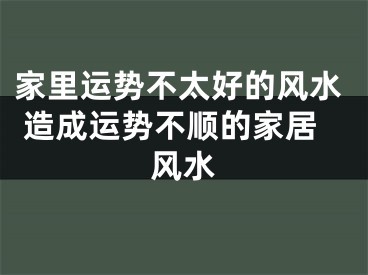 家里运势不太好的风水 造成运势不顺的家居风水