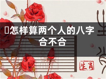 ​怎样算两个人的八字合不合