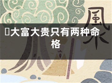 ​大富大贵只有两种命格