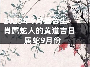 2023年9月适合生肖属蛇人的黄道吉日 属蛇9月份